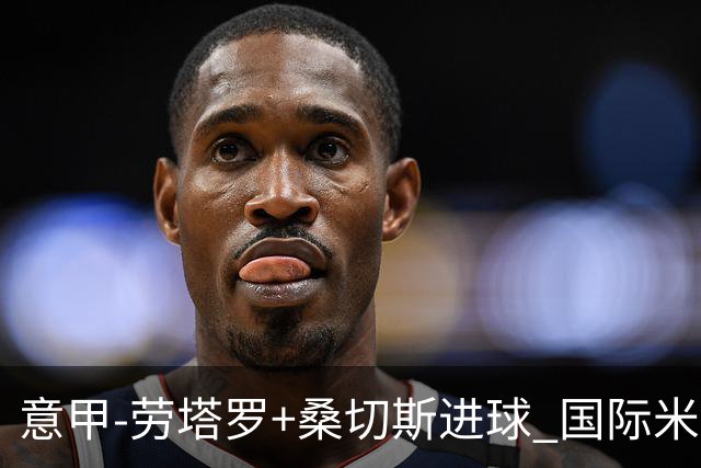 意甲-劳塔罗+桑切斯进球 国际米兰3-1力夺3连胜