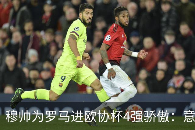 穆帅为罗马进欧协杯4强骄傲：意甲只我们还在踢欧战