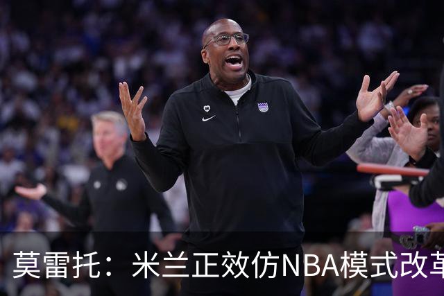 莫雷托：米兰正效仿NBA模式改革，希望创建类似NBA的组织管理结构